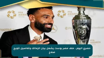 حصري اليوم.. ملف مصر بوست يشمل بيان الزمالك وتفاصيل تتويج صلاح